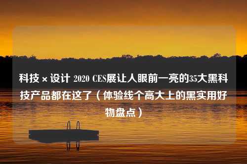 科技×设计 2020 CES展让人眼前一亮的35大黑科技产品都在这了（体验线个高大上的黑实用好物盘点）