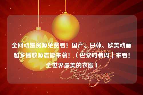 全网动漫资源免费看！国产、日韩、欧美动画超多播放源震撼来袭！（巴黎时装周｜来看！全世界最美的衣服）