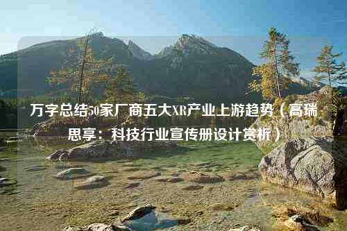 万字总结50家厂商五大XR产业上游趋势（高瑞思享：科技行业宣传册设计赏析）