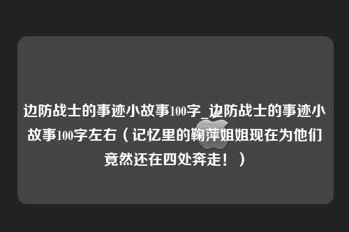 边防战士的事迹小故事100字_边防战士的事迹小故事100字左右（记忆里的鞠萍姐姐现在为他们竟然还在四处奔走！）