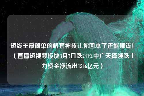 短线王最简单的解套神技让你回本了还能赚钱！（直播短视频板块3月7日跌241%中广天择领跌主力资金净流出1546亿元）