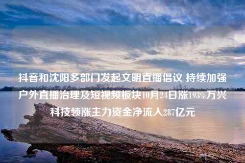 抖音和沈阳多部门发起文明直播倡议 持续加强户外直播治理及短视频板块10月24日涨193%万兴科技领涨主力资金净流入287亿元