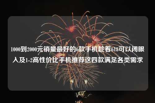 1000到2000元销量最好的6款手机趁着618可以闭眼入及1-2高性价比手机推荐这四款满足各类需求