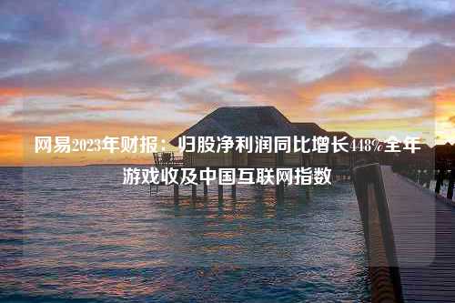 网易2023年财报：归股净利润同比增长448%全年游戏收及中国互联网指数