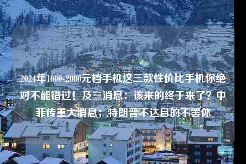 2024年1000-2000元档手机这三款性价比手机你绝对不能错过！及三消息：该来的终于来了？中菲传重大消息；特朗普不达目的不罢休