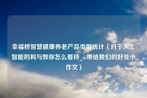 幸福桥智慧健康养老产品类型统计（对于人工智能的利与弊你怎么看待_ai带给我们的好处小作文）