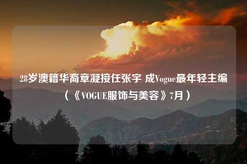 28岁澳籍华裔章凝接任张宇 成Vogue最年轻主编（《VOGUE服饰与美容》7月）