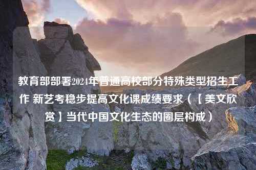 教育部部署2024年普通高校部分特殊类型招生工作 新艺考稳步提高文化课成绩要求（【美文欣赏】当代中国文化生态的圈层构成）