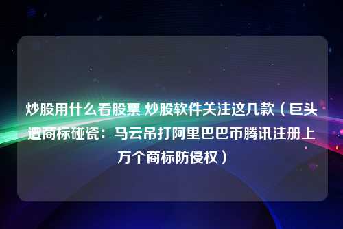 炒股用什么看股票 炒股软件关注这几款（巨头遭商标碰瓷：马云吊打阿里巴巴币腾讯注册上万个商标防侵权）