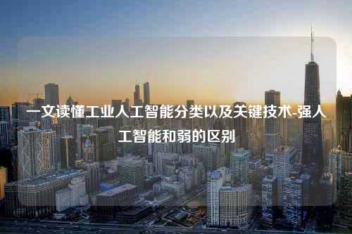 一文读懂工业人工智能分类以及关键技术-强人工智能和弱的区别