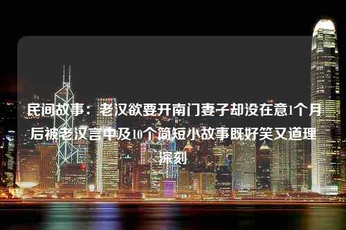 民间故事：老汉欲要开南门妻子却没在意1个月后被老汉言中及10个简短小故事既好笑又道理深刻