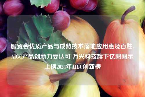 服贸会优质产品与成熟技术落地应用惠及百姓-AIGC产品创新力受认可 万兴科技旗下亿图图示上榜2024年AIGC创新榜