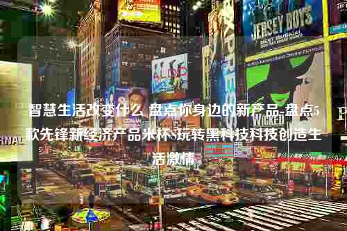 智慧生活改变什么 盘点你身边的新产品-盘点5款先锋新经济产品米杯S玩转黑科技科技创造生活激情