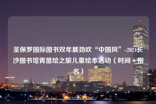 圣保罗国际图书双年展劲吹“中国风”-2024长沙图书馆青苗绘之旅儿童绘本活动（时间＋报名）