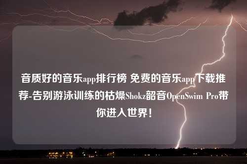 音质好的音乐app排行榜 免费的音乐app下载推荐-告别游泳训练的枯燥Shokz韶音OpenSwim Pro带你进入世界！