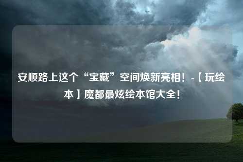 安顺路上这个“宝藏”空间焕新亮相！-【玩绘本】魔都最炫绘本馆大全！