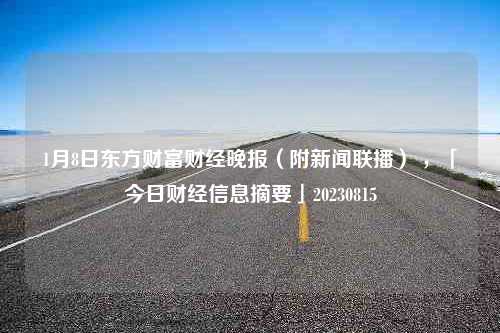 1月8日东方财富财经晚报（附新闻联播） ，「今日财经信息摘要」20230815