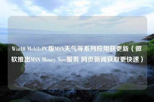 Win10 MobilePC版MSN天气等系列应用获更新（微软推出MSN Money Now服务 网页新闻获取更快速）