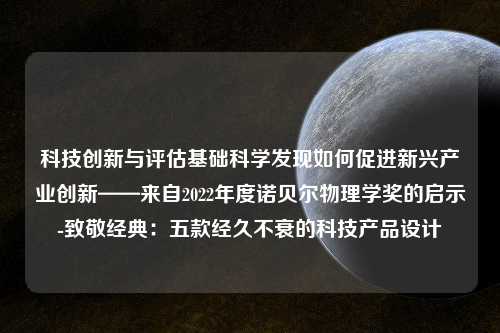 科技创新与评估基础科学发现如何促进新兴产业创新——来自2022年度诺贝尔物理学奖的启示-致敬经典：五款经久不衰的科技产品设计