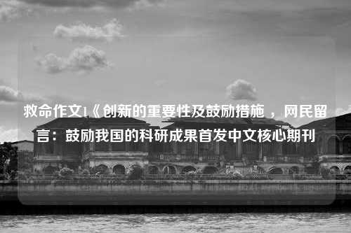 救命作文1《创新的重要性及鼓励措施 ，网民留言：鼓励我国的科研成果首发中文核心期刊