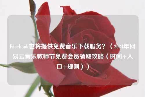 Facebook也将提供免费音乐下载服务？（2024年网易云音乐教师节免费会员领取攻略（时间+入口+规则））