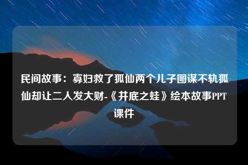 民间故事：寡妇救了狐仙两个儿子图谋不轨狐仙却让二人发大财-《井底之蛙》绘本故事PPT课件