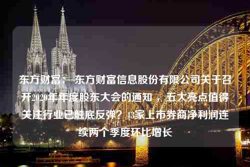 东方财富： 东方财富信息股份有限公司关于召开2020年年度股东大会的通知 ，五大亮点值得关注行业已触底反弹？43家上市券商净利润连续两个季度环比增长