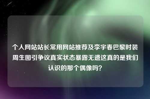 个人网站站长常用网站推荐及李宇春巴黎时装周生图引争议真实状态暴露无遗这真的是我们认识的那个偶像吗？