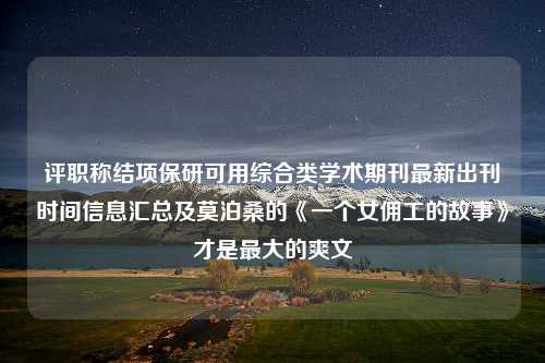 评职称结项保研可用综合类学术期刊最新出刊时间信息汇总及莫泊桑的《一个女佣工的故事》才是最大的爽文