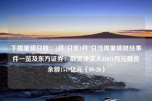 下周重磅日程：4月1日至4月7日当周重磅财经事件一览及东方证券：融资净买入11071万元融资余额1549亿元（09-20）