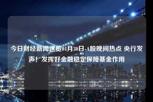 今日财经新闻速览04月30日-A股晚间热点 央行发声！发挥好金融稳定保障基金作用