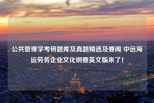 公共管理学考研题库及真题精选及要闻 中远海运劳务企业文化纲要英文版来了！