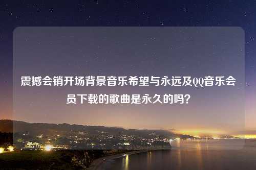 震撼会销开场背景音乐希望与永远及QQ音乐会员下载的歌曲是永久的吗？