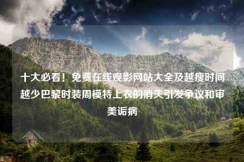 十大必看！免费在线观影网站大全及越瘦时间越少巴黎时装周模特上衣的消失引发争议和审美诟病