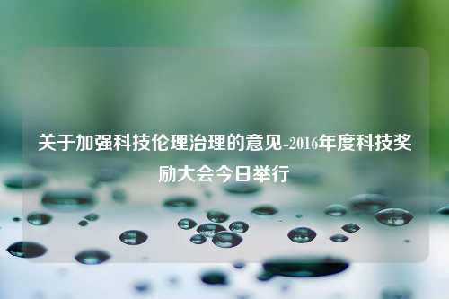 关于加强科技伦理治理的意见-2016年度科技奖励大会今日举行