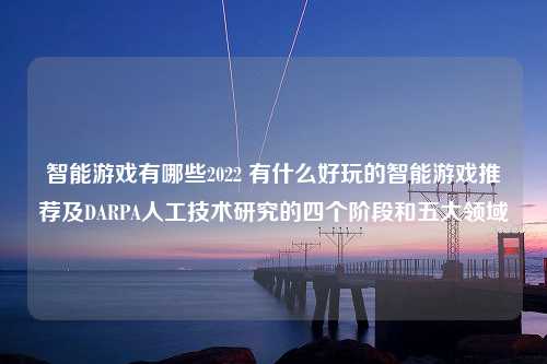 智能游戏有哪些2022 有什么好玩的智能游戏推荐及DARPA人工技术研究的四个阶段和五大领域