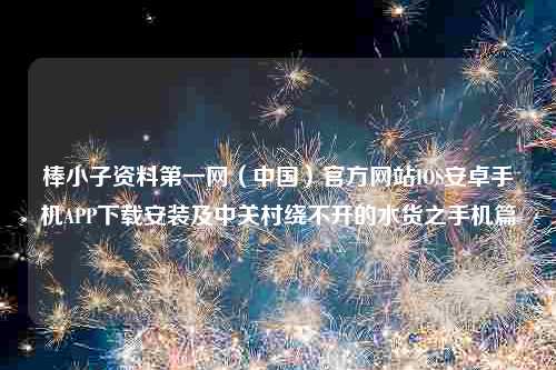 棒小子资料第一网（中国）官方网站IOS安卓手机APP下载安装及中关村绕不开的水货之手机篇