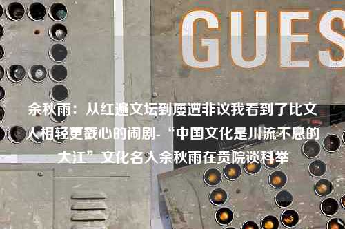 余秋雨：从红遍文坛到屡遭非议我看到了比文人相轻更戳心的闹剧-“中国文化是川流不息的大江”文化名人余秋雨在贡院谈科举