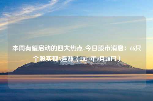 本周有望启动的四大热点-今日股市消息：66只个股实现5连涨（2024年9月20日）