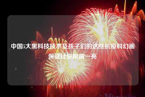 中国5大黑科技技术及孩子们的这些抗疫科幻画保证让你眼前一亮