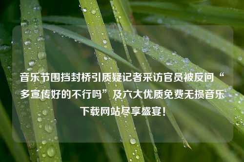 音乐节围挡封桥引质疑记者采访官员被反问“多宣传好的不行吗”及六大优质免费无损音乐下载网站尽享盛宴！