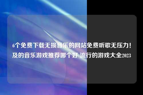 6个免费下载无损音乐的网站免费听歌无压力！及的音乐游戏推荐哪个好 流行的游戏大全2023