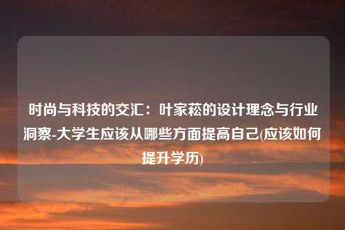 时尚与科技的交汇：叶家菘的设计理念与行业洞察-大学生应该从哪些方面提高自己(应该如何提升学历)