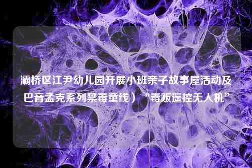 灞桥区江尹幼儿园开展小班亲子故事屋活动及巴音孟克系列禁毒童线）“毒贩遥控无人机”