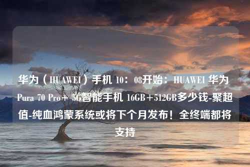 华为（HUAWEI）手机 10：08开始：HUAWEI 华为 Pura 70 Pro+ 5G智能手机 16GB+512GB多少钱-聚超值-纯血鸿蒙系统或将下个月发布！全终端都将支持