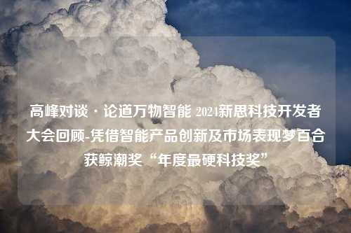 高峰对谈·论道万物智能 2024新思科技开发者大会回顾-凭借智能产品创新及市场表现梦百合获鲸潮奖“年度最硬科技奖”