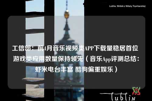 工信部：前4月音乐视频类APP下载量稳居首位 游戏类应用数量保持领先（音乐App评测总结：虾米电台丰富 酷狗偏重娱乐）