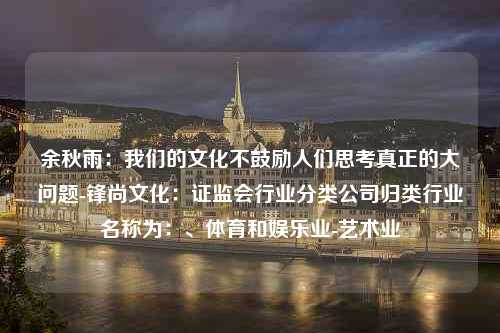 余秋雨：我们的文化不鼓励人们思考真正的大问题-锋尚文化：证监会行业分类公司归类行业名称为：、体育和娱乐业-艺术业