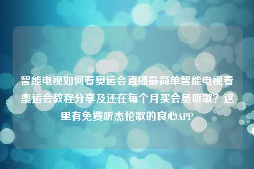 智能电视如何看奥运会直播最简单智能电视看奥运会教程分享及还在每个月买会员听歌？这里有免费听杰伦歌的良心APP