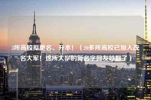 3所高校拟更名、升本！（20多所高校已加入改名大军！这所大学的新名字网友吵翻了）